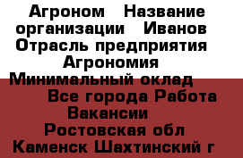 Агроном › Название организации ­ Иванов › Отрасль предприятия ­ Агрономия › Минимальный оклад ­ 30 000 - Все города Работа » Вакансии   . Ростовская обл.,Каменск-Шахтинский г.